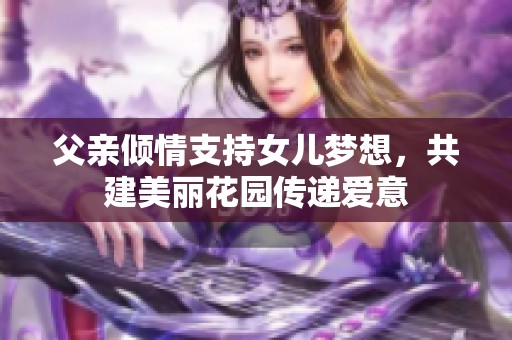 父亲倾情支持女儿梦想，共建美丽花园传递爱意