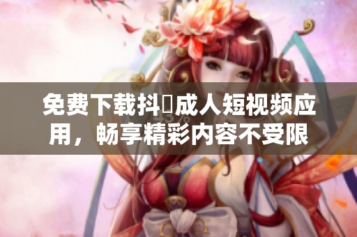 免费下载抖抈成人短视频应用，畅享精彩内容不受限