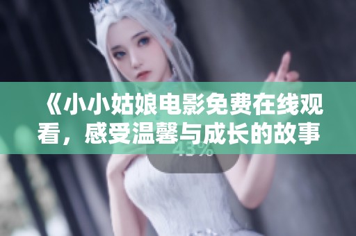 《小小姑娘电影免费在线观看，感受温馨与成长的故事》