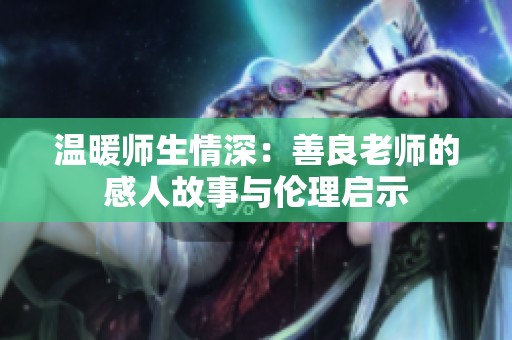 温暖师生情深：善良老师的感人故事与伦理启示