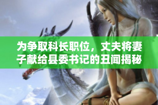 为争取科长职位，丈夫将妻子献给县委书记的丑闻揭秘