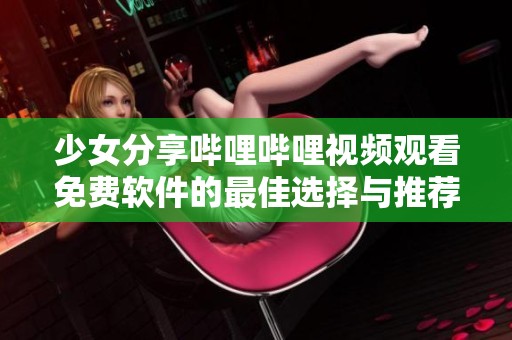 少女分享哔哩哔哩视频观看免费软件的最佳选择与推荐