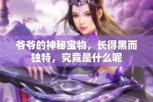 爷爷的神秘宝物，长得黑而独特，究竟是什么呢