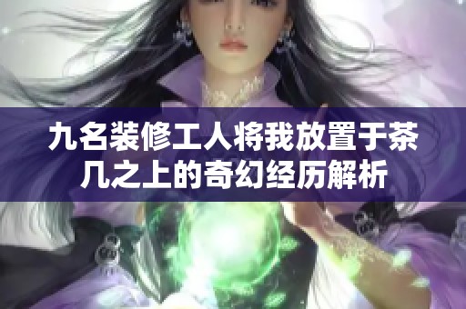 九名装修工人将我放置于茶几之上的奇幻经历解析