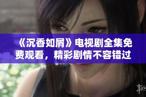 《沉香如屑》电视剧全集免费观看，精彩剧情不容错过