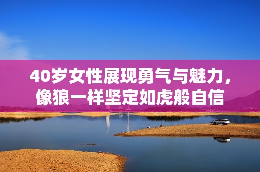 40岁女性展现勇气与魅力，像狼一样坚定如虎般自信