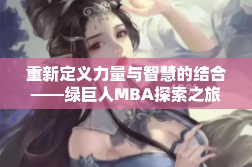重新定义力量与智慧的结合——绿巨人MBA探索之旅