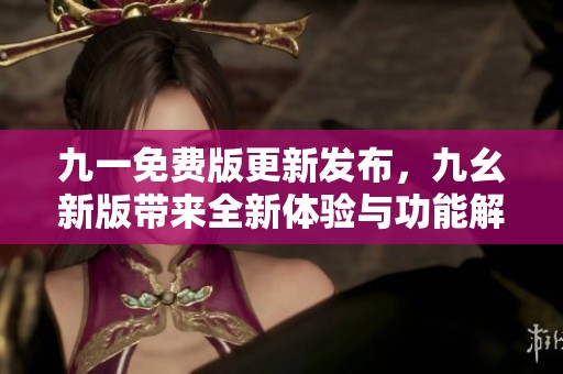 九一免费版更新发布，九幺新版带来全新体验与功能解析