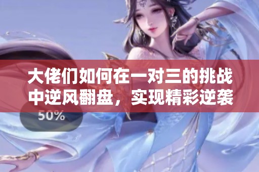 大佬们如何在一对三的挑战中逆风翻盘，实现精彩逆袭
