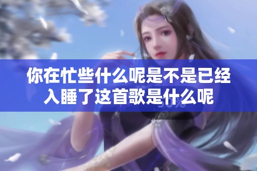 你在忙些什么呢是不是已经入睡了这首歌是什么呢