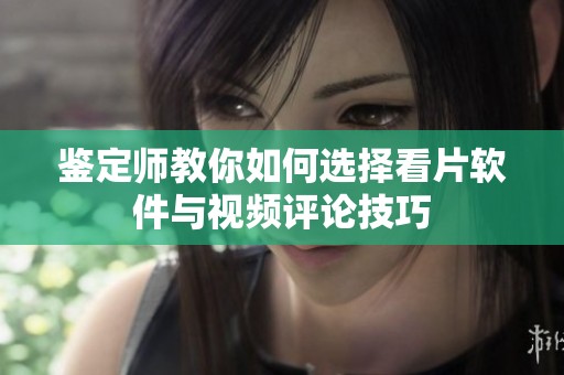 鉴定师教你如何选择看片软件与视频评论技巧