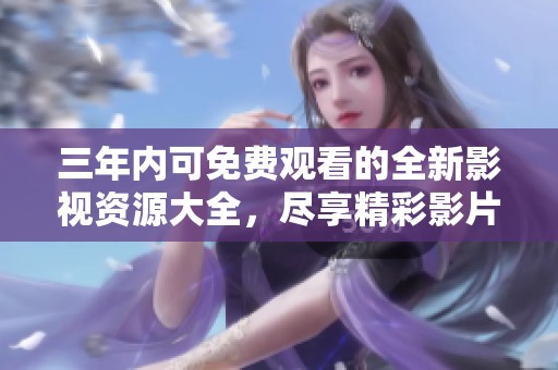 三年内可免费观看的全新影视资源大全，尽享精彩影片