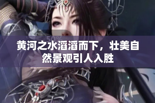 黄河之水滔滔而下，壮美自然景观引人入胜