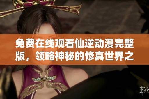 免费在线观看仙逆动漫完整版，领略神秘的修真世界之旅