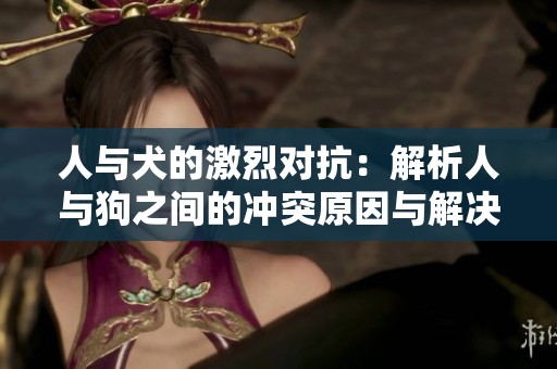 人与犬的激烈对抗：解析人与狗之间的冲突原因与解决办法