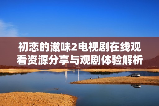 初恋的滋味2电视剧在线观看资源分享与观剧体验解析