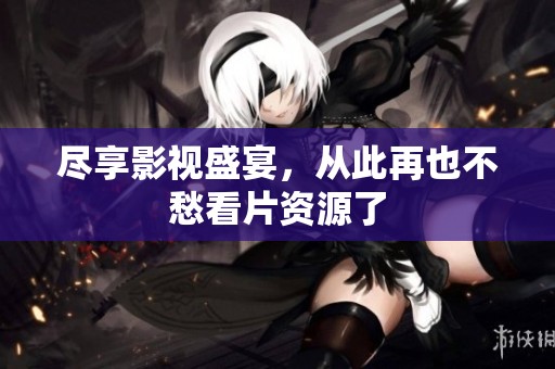 尽享影视盛宴，从此再也不愁看片资源了
