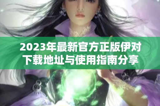 2023年最新官方正版伊对下载地址与使用指南分享