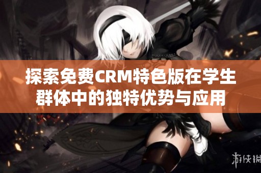 探索免费CRM特色版在学生群体中的独特优势与应用