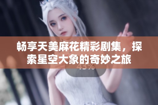 畅享天美麻花精彩剧集，探索星空大象的奇妙之旅