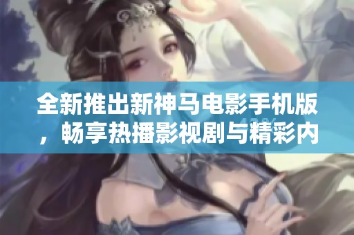 全新推出新神马电影手机版，畅享热播影视剧与精彩内容