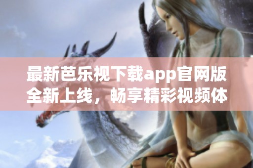 最新芭乐视下载app官网版全新上线，畅享精彩视频体验！