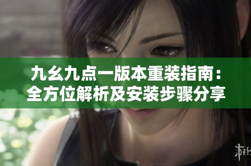 九幺九点一版本重装指南：全方位解析及安装步骤分享