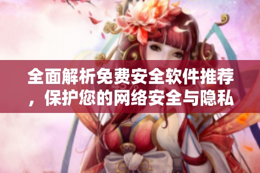 全面解析免费安全软件推荐，保护您的网络安全与隐私