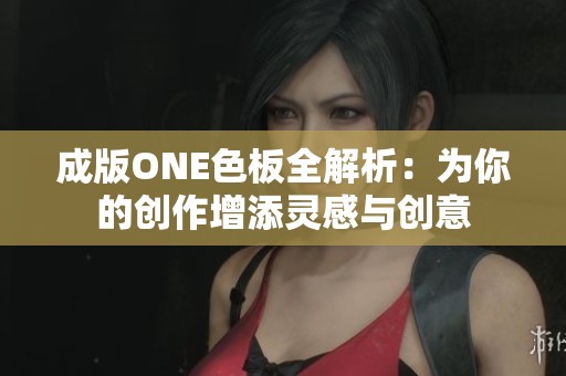 成版ONE色板全解析：为你的创作增添灵感与创意