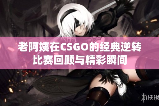 老阿姨在CSGO的经典逆转比赛回顾与精彩瞬间