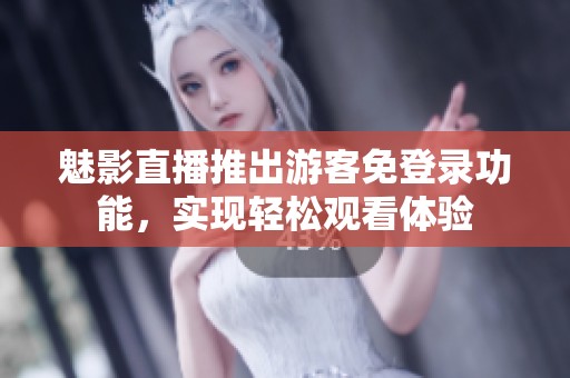 魅影直播推出游客免登录功能，实现轻松观看体验