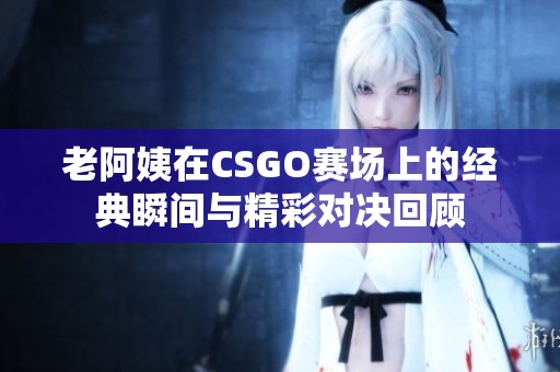 老阿姨在CSGO赛场上的经典瞬间与精彩对决回顾