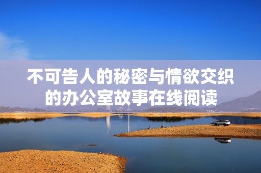 不可告人的秘密与情欲交织的办公室故事在线阅读