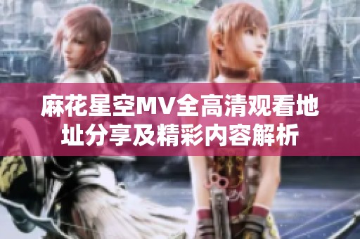 麻花星空MV全高清观看地址分享及精彩内容解析
