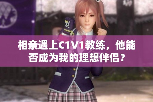 相亲遇上C1V1教练，他能否成为我的理想伴侣？