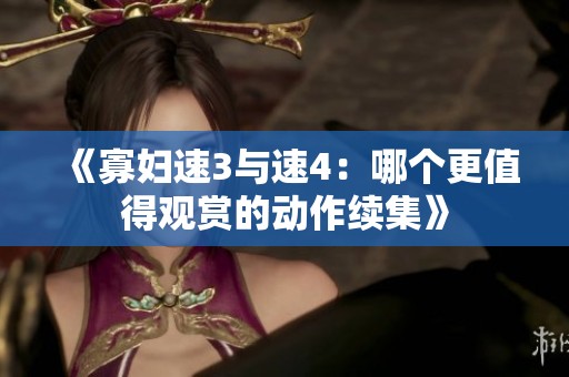 《寡妇速3与速4：哪个更值得观赏的动作续集》