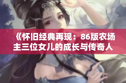 《怀旧经典再现：86版农场主三位女儿的成长与传奇人生》