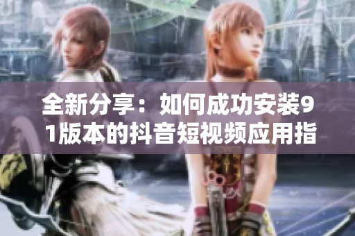 全新分享：如何成功安装9 1版本的抖音短视频应用指南