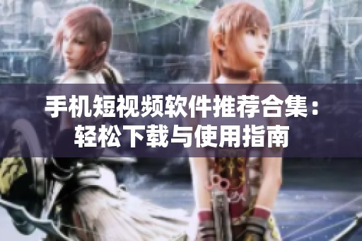 手机短视频软件推荐合集：轻松下载与使用指南