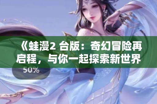 《蛙漫2 台版：奇幻冒险再启程，与你一起探索新世界》