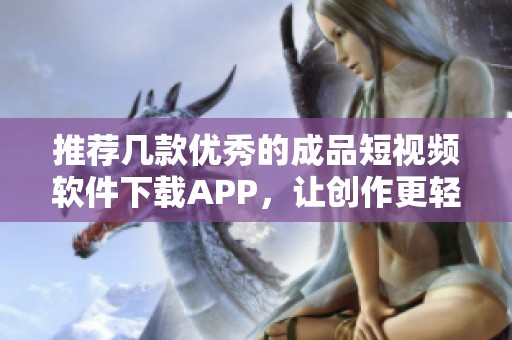 推荐几款优秀的成品短视频软件下载APP，让创作更轻松
