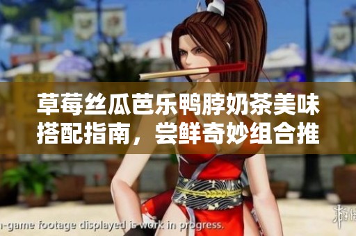 草莓丝瓜芭乐鸭脖奶茶美味搭配指南，尝鲜奇妙组合推荐