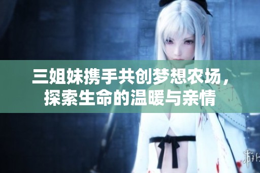 三姐妹携手共创梦想农场，探索生命的温暖与亲情