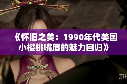 《怀旧之美：1990年代美国小樱桃嘴唇的魅力回归》