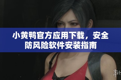 小黄鸭官方应用下载，安全防风险软件安装指南