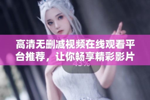 高清无删减视频在线观看平台推荐，让你畅享精彩影片