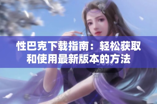 性巴克下载指南：轻松获取和使用最新版本的方法