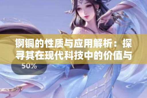 锕铜的性质与应用解析：探寻其在现代科技中的价值与潜力