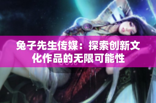 兔子先生传媒：探索创新文化作品的无限可能性