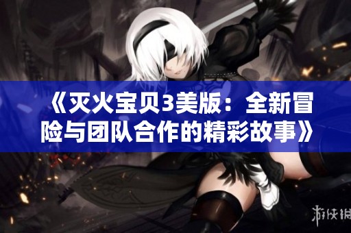 《灭火宝贝3美版：全新冒险与团队合作的精彩故事》